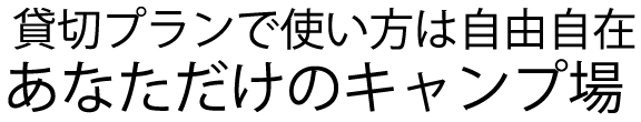 貸し切りプランで使い方は自由自在『あなただけのキャンプ場』です